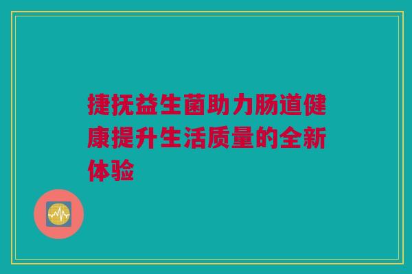 捷抚益生菌助力肠道健康提升生活质量的全新体验