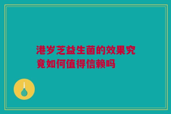 港岁芝益生菌的效果究竟如何值得信赖吗