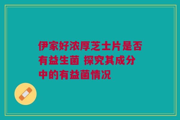 伊家好浓厚芝士片是否有益生菌 探究其成分中的有益菌情况