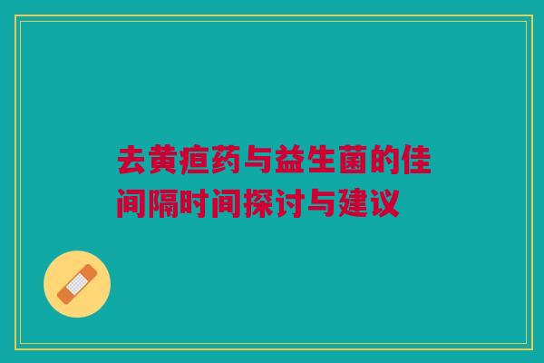 去黄疸药与益生菌的佳间隔时间探讨与建议