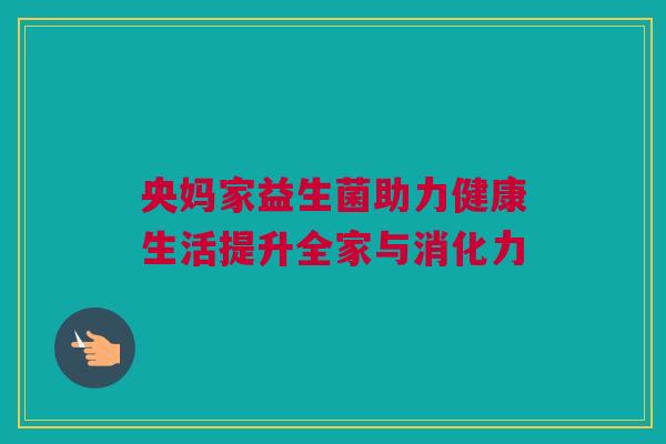央妈家益生菌助力健康生活提升全家与消化力