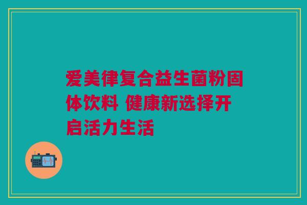 爱美律复合益生菌粉固体饮料 健康新选择开启活力生活
