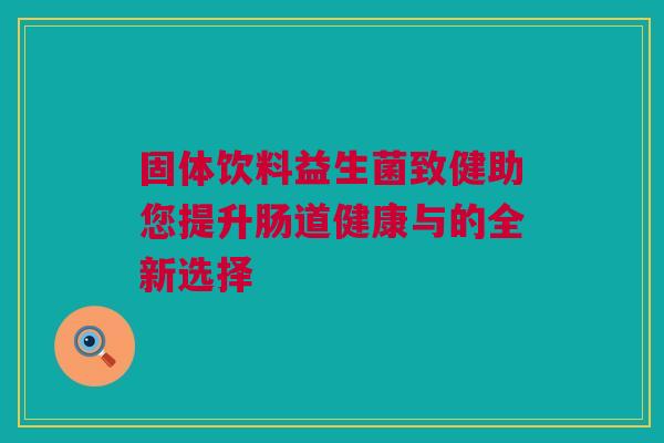 固体饮料益生菌致健助您提升肠道健康与的全新选择