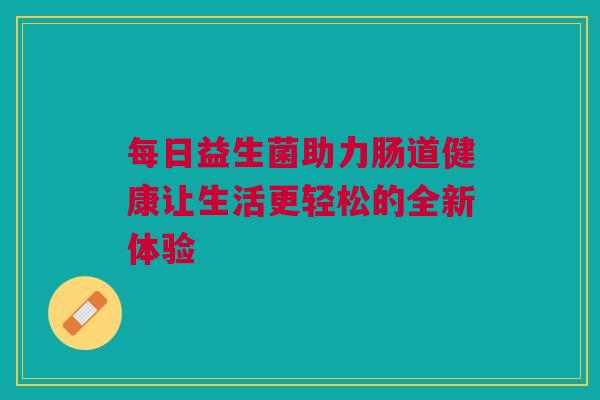 每日益生菌助力肠道健康让生活更轻松的全新体验