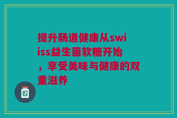 提升肠道健康从swiiss益生菌软糖开始，享受美味与健康的双重滋养