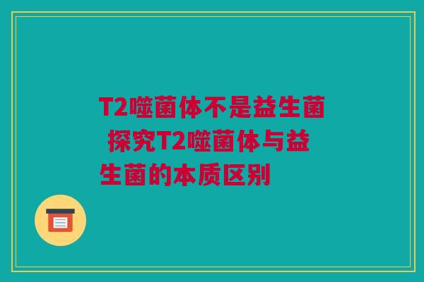 T2噬菌体不是益生菌 探究T2噬菌体与益生菌的本质区别