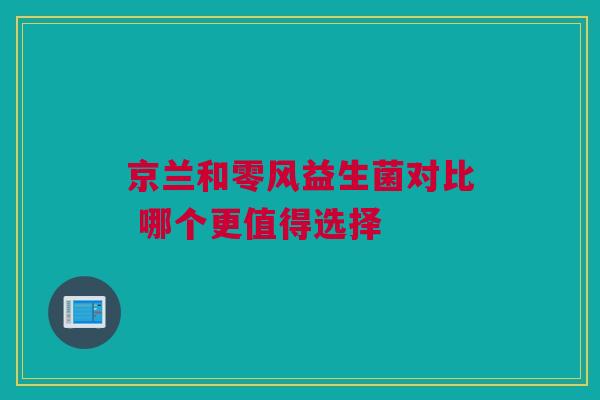 京兰和零风益生菌对比 哪个更值得选择