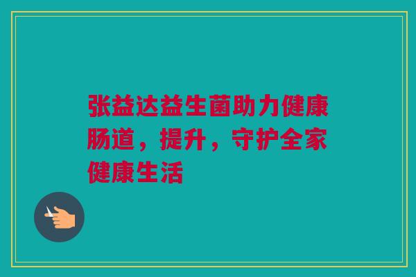 张益达益生菌助力健康肠道，提升，守护全家健康生活