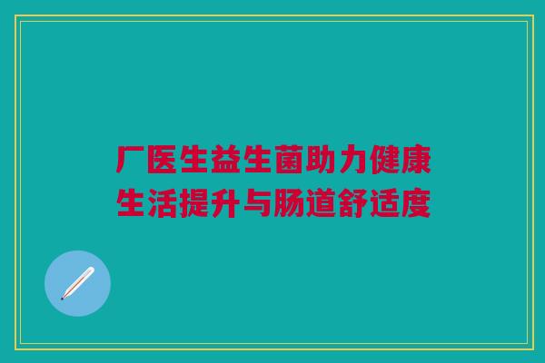 厂医生益生菌助力健康生活提升与肠道舒适度