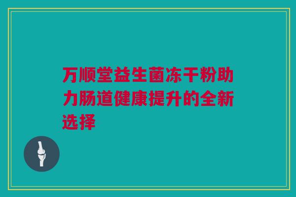 万顺堂益生菌冻干粉助力肠道健康提升的全新选择