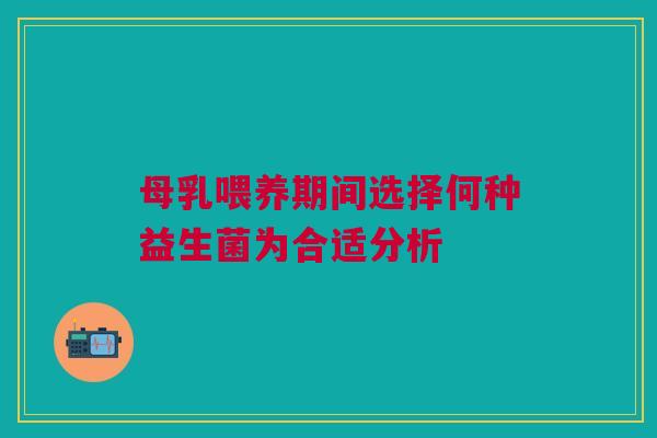 母乳喂养期间选择何种益生菌为合适分析