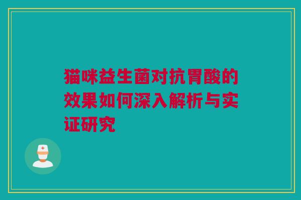 猫咪益生菌对抗胃酸的效果如何深入解析与实证研究
