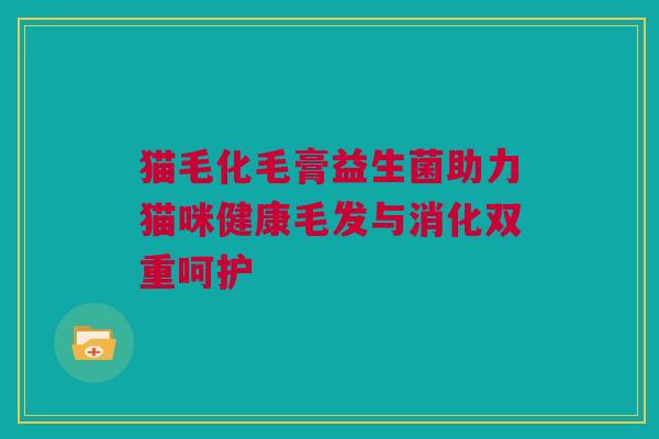 猫毛化毛膏益生菌助力猫咪健康毛发与消化双重呵护