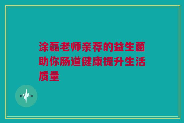 涂磊老师亲荐的益生菌助你肠道健康提升生活质量