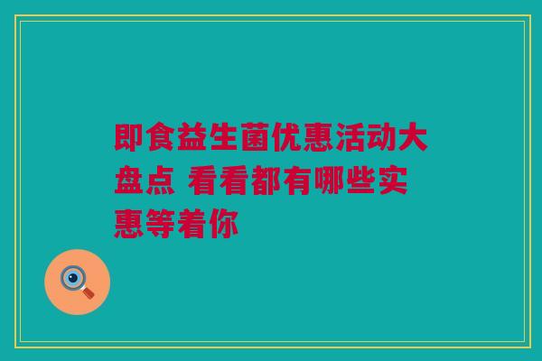 即食益生菌优惠活动大盘点 看看都有哪些实惠等着你
