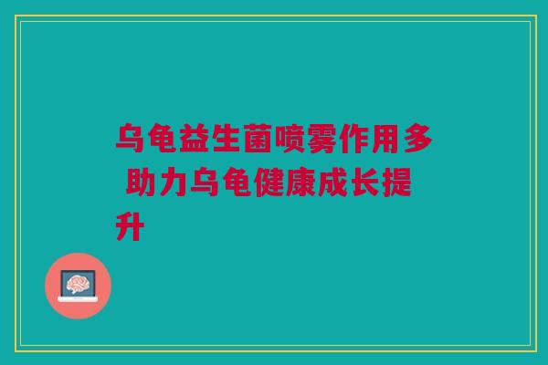 乌龟益生菌喷雾作用多 助力乌龟健康成长提升