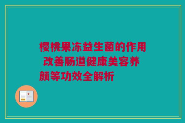 樱桃果冻益生菌的作用 改善肠道健康美容养颜等功效全解析