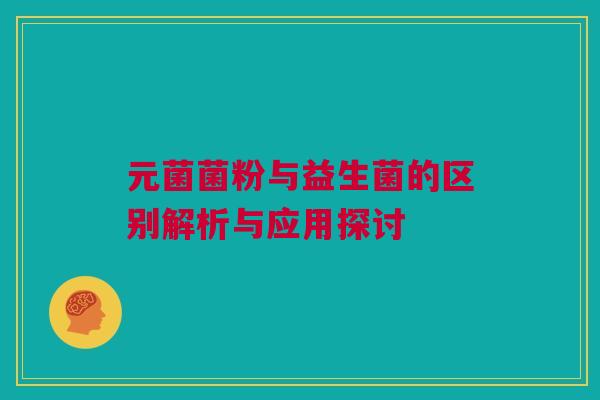 元菌菌粉与益生菌的区别解析与应用探讨