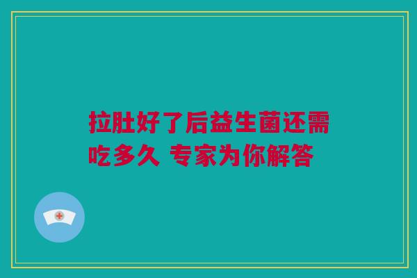 拉肚好了后益生菌还需吃多久 专家为你解答