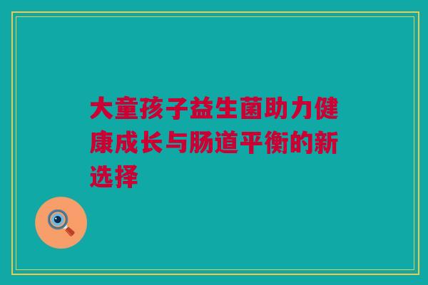 大童孩子益生菌助力健康成长与肠道平衡的新选择