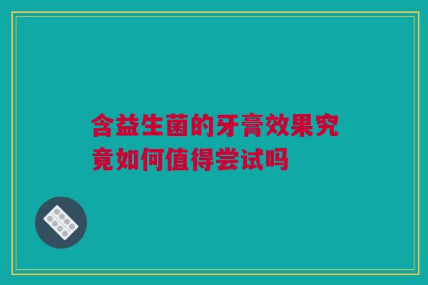 含益生菌的牙膏效果究竟如何值得尝试吗