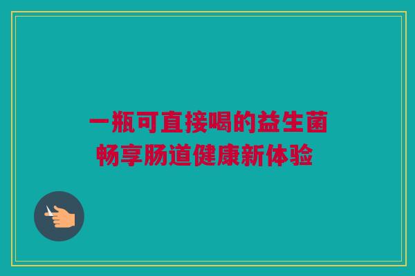 一瓶可直接喝的益生菌 畅享肠道健康新体验