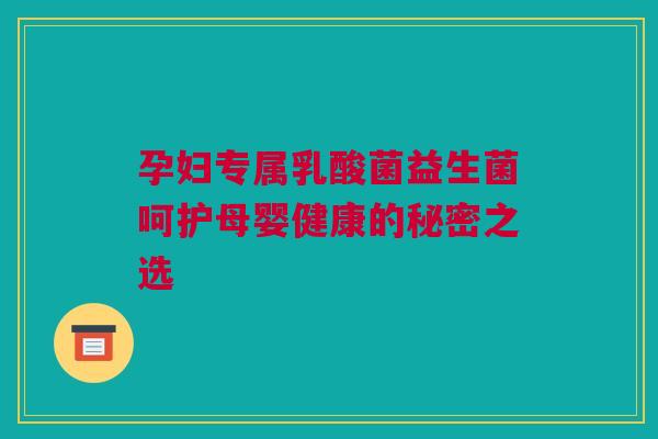 孕妇专属乳酸菌益生菌呵护母婴健康的秘密之选