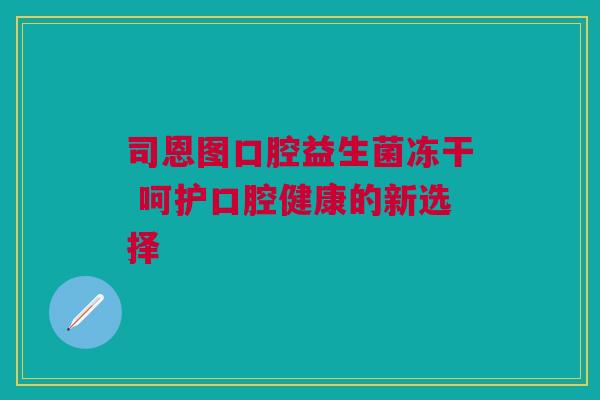 司恩图口腔益生菌冻干 呵护口腔健康的新选择