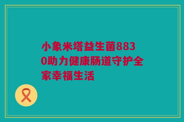 小象米塔益生菌8830助力健康肠道守护全家幸福生活
