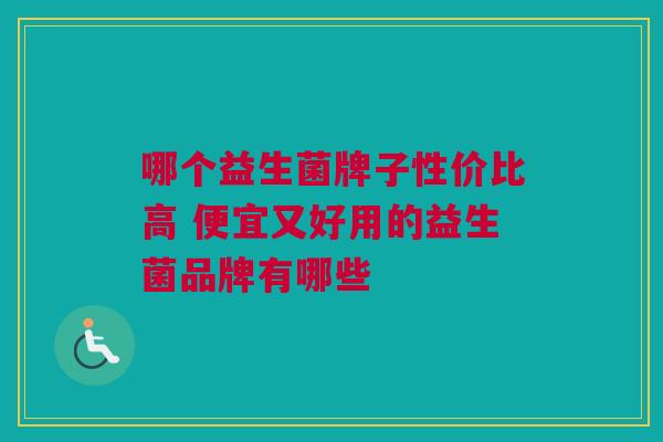 哪个益生菌牌子性价比高 便宜又好用的益生菌品牌有哪些