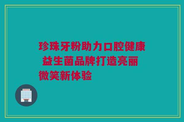珍珠牙粉助力口腔健康 益生菌品牌打造亮丽微笑新体验