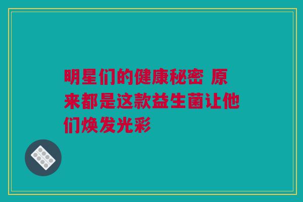 明星们的健康秘密 原来都是这款益生菌让他们焕发光彩