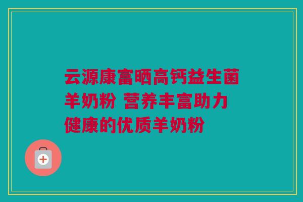 云源康富晒高钙益生菌羊奶粉 营养丰富助力健康的优质羊奶粉