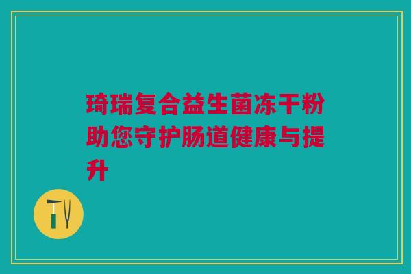 琦瑞复合益生菌冻干粉助您守护肠道健康与提升