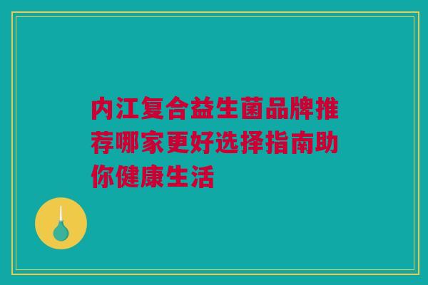 内江复合益生菌品牌推荐哪家更好选择指南助你健康生活