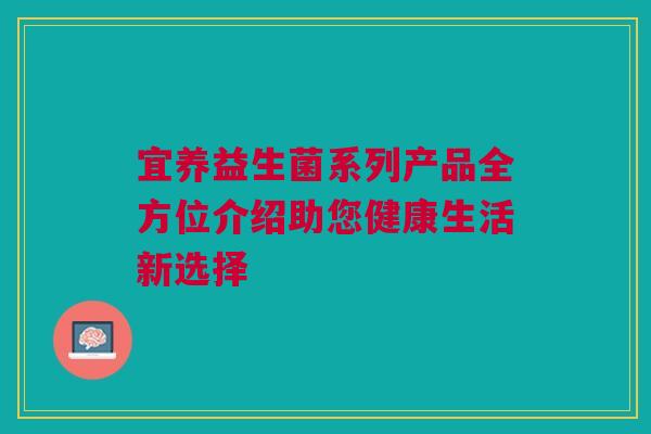 宜养益生菌系列产品全方位介绍助您健康生活新选择
