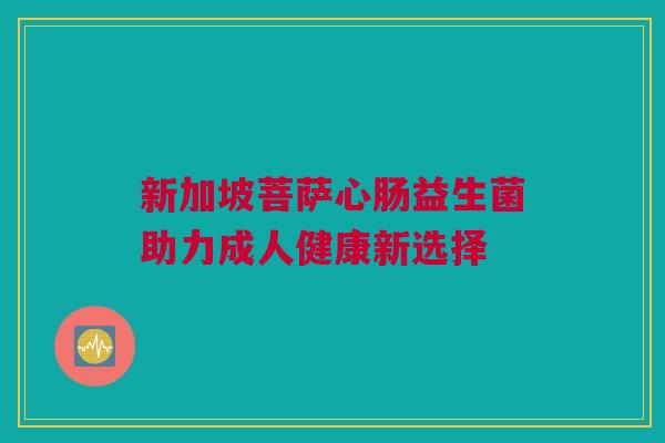 新加坡菩萨心肠益生菌助力成人健康新选择