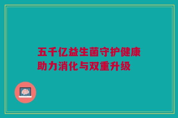 五千亿益生菌守护健康助力消化与双重升级