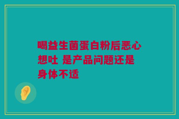 喝益生菌蛋白粉后恶心想吐 是产品问题还是身体不适