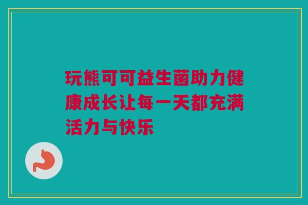 玩熊可可益生菌助力健康成长让每一天都充满活力与快乐