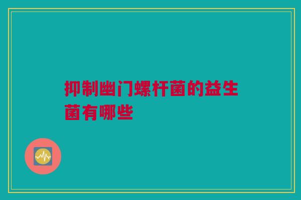 抑制幽门螺杆菌的益生菌有哪些