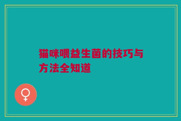 猫咪喂益生菌的技巧与方法全知道