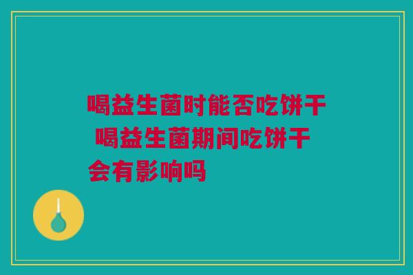 喝益生菌时能否吃饼干 喝益生菌期间吃饼干会有影响吗