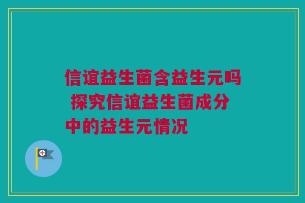信谊益生菌含益生元吗 探究信谊益生菌成分中的益生元情况