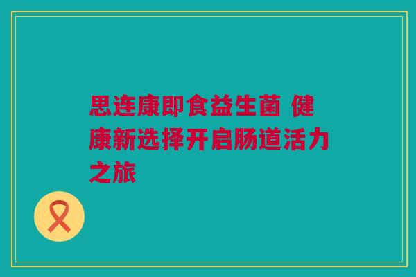 思连康即食益生菌 健康新选择开启肠道活力之旅