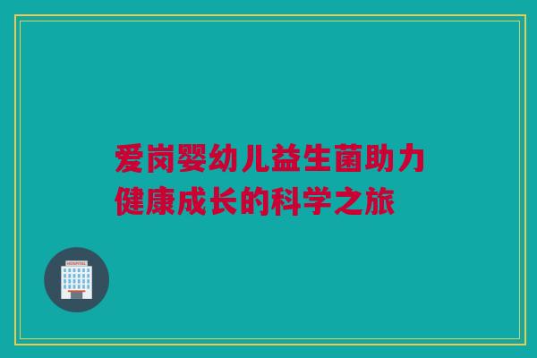 爱岗婴幼儿益生菌助力健康成长的科学之旅