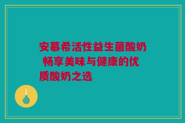 安慕希活性益生菌酸奶 畅享美味与健康的优质酸奶之选