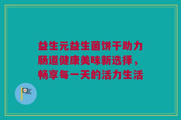 益生元益生菌饼干助力肠道健康美味新选择，畅享每一天的活力生活