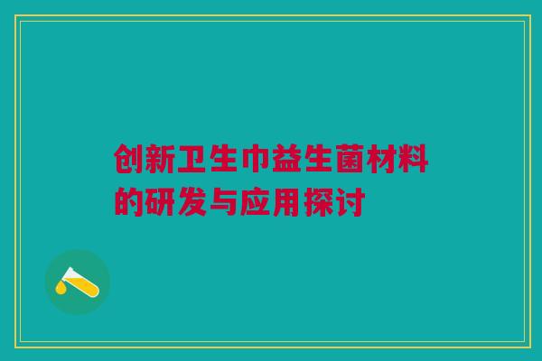 创新卫生巾益生菌材料的研发与应用探讨