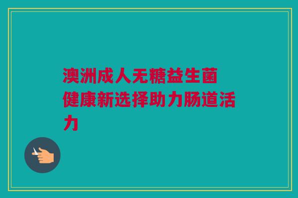 澳洲成人无糖益生菌 健康新选择助力肠道活力
